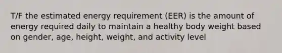 T/F the estimated energy requirement (EER) is the amount of energy required daily to maintain a healthy body weight based on gender, age, height, weight, and activity level