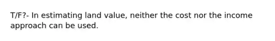 T/F?- In estimating land value, neither the cost nor the income approach can be used.