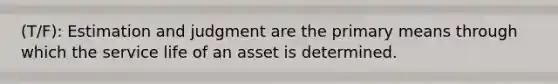 (T/F): Estimation and judgment are the primary means through which the service life of an asset is determined.