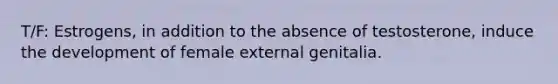 T/F: Estrogens, in addition to the absence of testosterone, induce the development of female external genitalia.