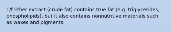 T/f Ether extract (crude fat) contains true fat (e.g. triglycerides, phospholipids), but it also contains nonnutritive materials such as waxes and pigments