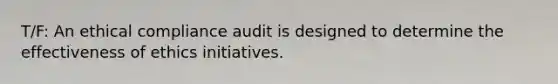 T/F: An ethical compliance audit is designed to determine the effectiveness of ethics initiatives.