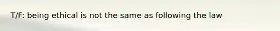 T/F: being ethical is not the same as following the law