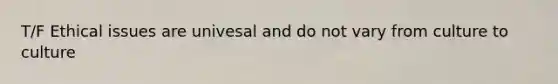 T/F Ethical issues are univesal and do not vary from culture to culture