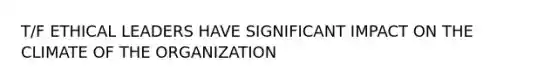 T/F ETHICAL LEADERS HAVE SIGNIFICANT IMPACT ON THE CLIMATE OF THE ORGANIZATION