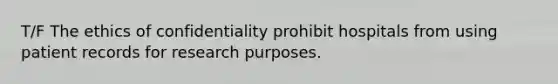 T/F The ethics of confidentiality prohibit hospitals from using patient records for research purposes.