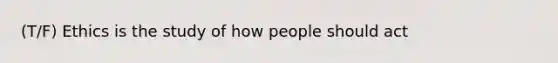 (T/F) Ethics is the study of how people should act