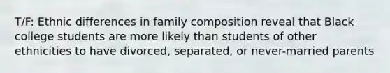 T/F: Ethnic differences in family composition reveal that Black college students are more likely than students of other ethnicities to have divorced, separated, or never-married parents