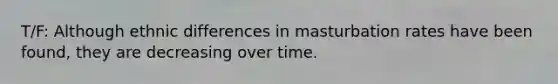 T/F: Although ethnic differences in masturbation rates have been found, they are decreasing over time.