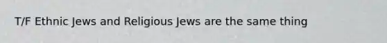 T/F Ethnic Jews and Religious Jews are the same thing