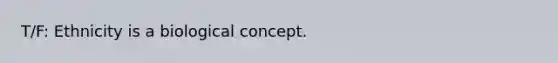 T/F: Ethnicity is a biological concept.