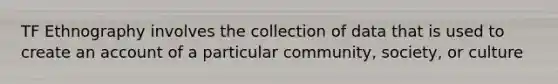 TF Ethnography involves the collection of data that is used to create an account of a particular community, society, or culture