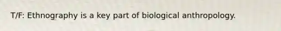 T/F: Ethnography is a key part of biological anthropology.