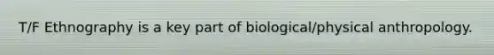 T/F Ethnography is a key part of biological/physical anthropology.