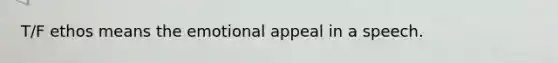 T/F ethos means the emotional appeal in a speech.