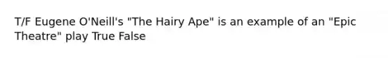 T/F Eugene O'Neill's "The Hairy Ape" is an example of an "Epic Theatre" play True False