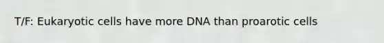 T/F: Eukaryotic cells have more DNA than proarotic cells