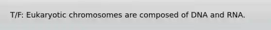 T/F: Eukaryotic chromosomes are composed of DNA and RNA.