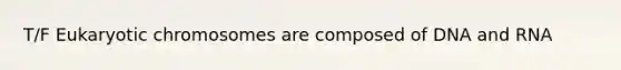 T/F Eukaryotic chromosomes are composed of DNA and RNA