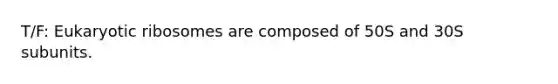 T/F: Eukaryotic ribosomes are composed of 50S and 30S subunits.