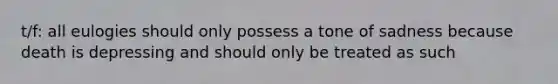 t/f: all eulogies should only possess a tone of sadness because death is depressing and should only be treated as such