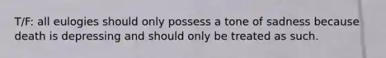 T/F: all eulogies should only possess a tone of sadness because death is depressing and should only be treated as such.
