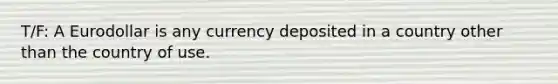 T/F: A Eurodollar is any currency deposited in a country other than the country of use.