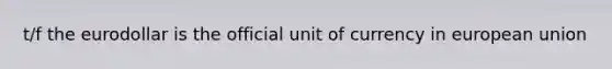 t/f the eurodollar is the official unit of currency in european union