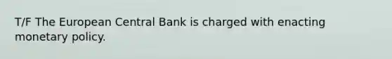 T/F The European Central Bank is charged with enacting monetary policy.