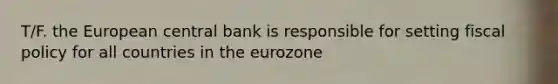 T/F. the European central bank is responsible for setting fiscal policy for all countries in the eurozone