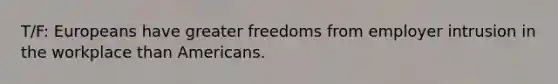 T/F: Europeans have greater freedoms from employer intrusion in the workplace than Americans.