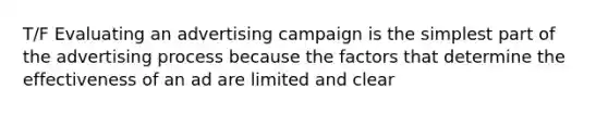 T/F Evaluating an advertising campaign is the simplest part of the advertising process because the factors that determine the effectiveness of an ad are limited and clear