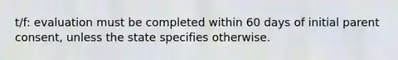 t/f: evaluation must be completed within 60 days of initial parent consent, unless the state specifies otherwise.