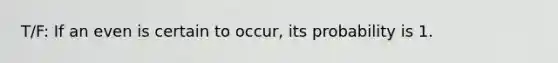 T/F: If an even is certain to occur, its probability is 1.