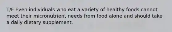 T/F Even individuals who eat a variety of healthy foods cannot meet their micronutrient needs from food alone and should take a daily dietary supplement.