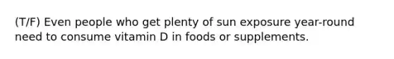 (T/F) Even people who get plenty of sun exposure year-round need to consume vitamin D in foods or supplements.