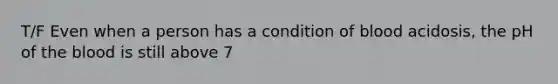 T/F Even when a person has a condition of blood acidosis, the pH of the blood is still above 7