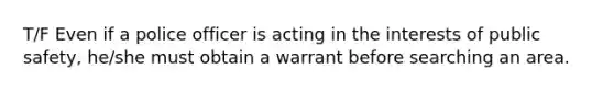 T/F Even if a police officer is acting in the interests of public safety, he/she must obtain a warrant before searching an area.