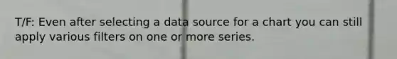 T/F: Even after selecting a data source for a chart you can still apply various filters on one or more series.