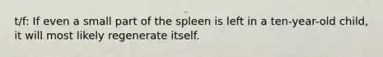 t/f: If even a small part of the spleen is left in a ten-year-old child, it will most likely regenerate itself.