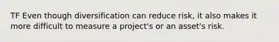 TF Even though diversification can reduce risk, it also makes it more difficult to measure a project's or an asset's risk.