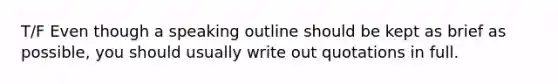 T/F Even though a speaking outline should be kept as brief as possible, you should usually write out quotations in full.