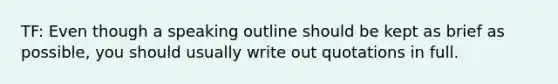 TF: Even though a speaking outline should be kept as brief as possible, you should usually write out quotations in full.