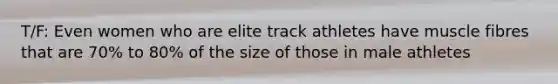 T/F: Even women who are elite track athletes have muscle fibres that are 70% to 80% of the size of those in male athletes