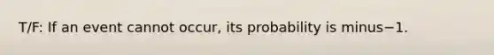 T/F: If an event cannot​ occur, its probability is minus−1.