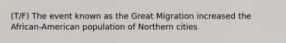 (T/F) The event known as the Great Migration increased the African-American population of Northern cities