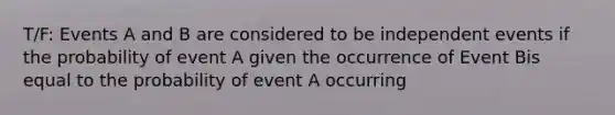 T/F: Events A and B are considered to be <a href='https://www.questionai.com/knowledge/kTJqIK1isz-independent-events' class='anchor-knowledge'>independent events</a> if the probability of event A given the occurrence of Event Bis equal to the probability of event A occurring