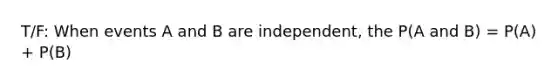 T/F: When events A and B are independent, the P(A and B) = P(A) + P(B)