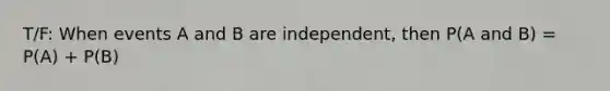 T/F: When events A and B are independent, then P(A and B) = P(A) + P(B)