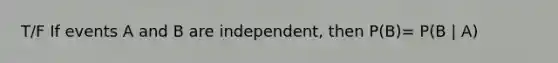 T/F If events A and B are independent, then P(B)= P(B | A)